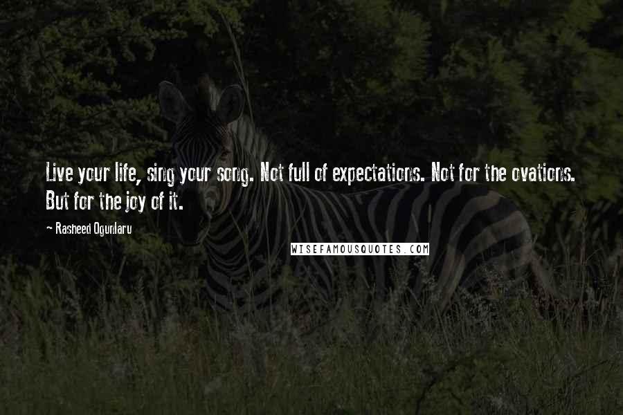 Rasheed Ogunlaru Quotes: Live your life, sing your song. Not full of expectations. Not for the ovations. But for the joy of it.