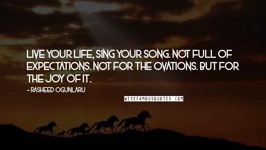 Rasheed Ogunlaru Quotes: Live your life, sing your song. Not full of expectations. Not for the ovations. But for the joy of it.