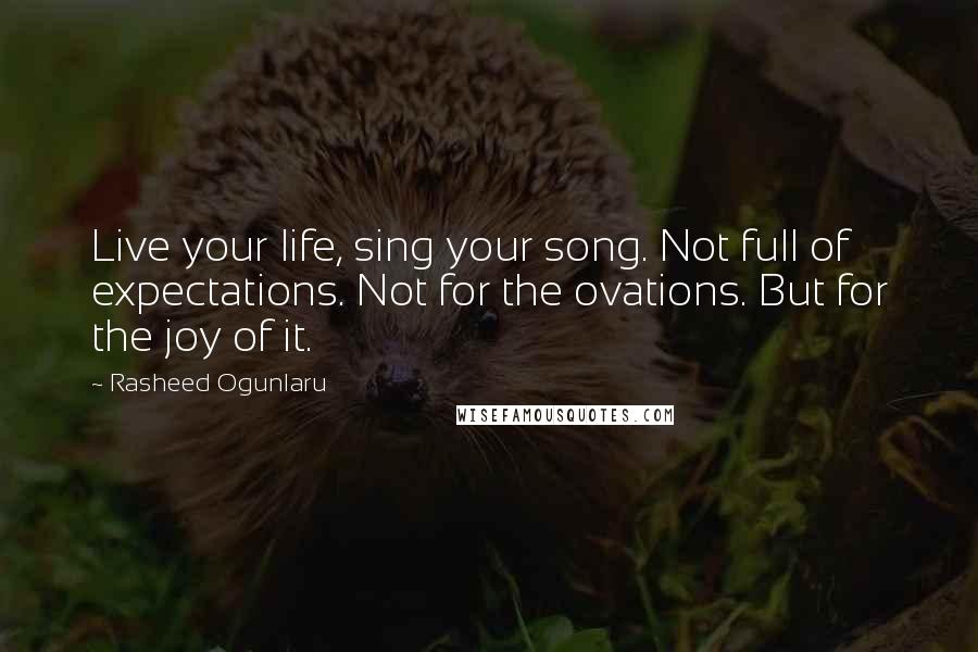 Rasheed Ogunlaru Quotes: Live your life, sing your song. Not full of expectations. Not for the ovations. But for the joy of it.