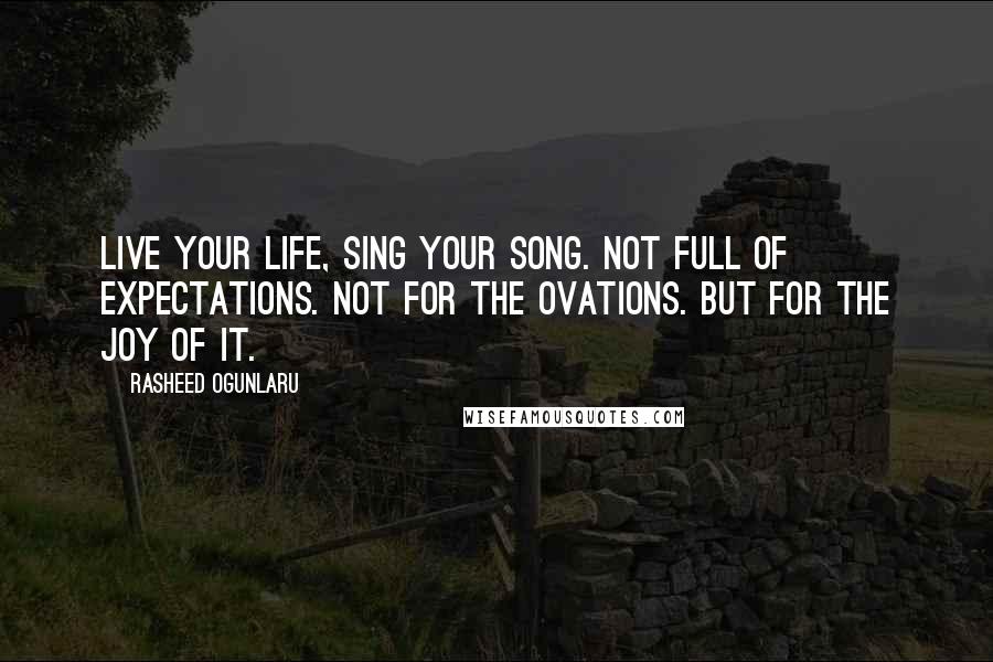 Rasheed Ogunlaru Quotes: Live your life, sing your song. Not full of expectations. Not for the ovations. But for the joy of it.