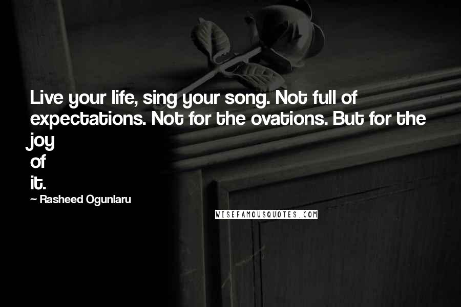 Rasheed Ogunlaru Quotes: Live your life, sing your song. Not full of expectations. Not for the ovations. But for the joy of it.