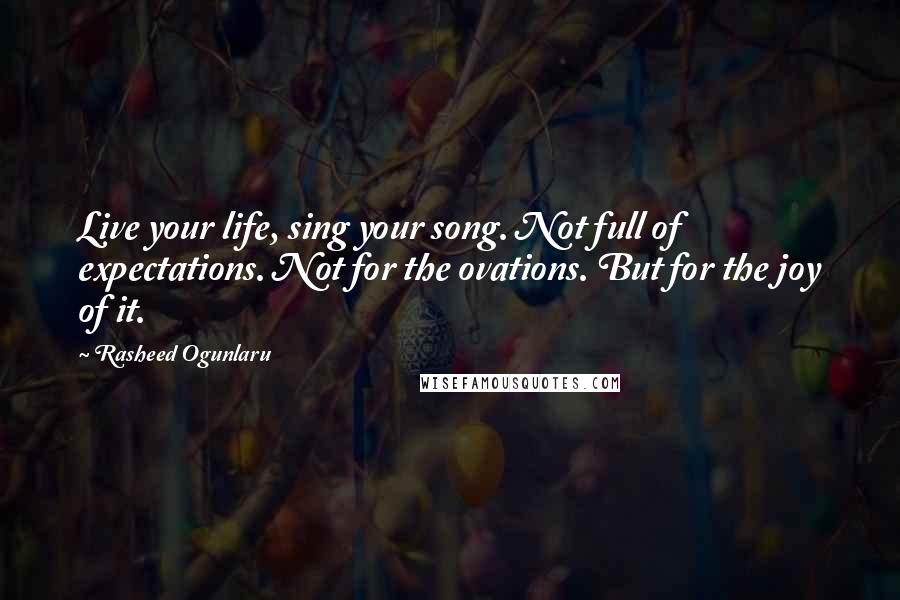 Rasheed Ogunlaru Quotes: Live your life, sing your song. Not full of expectations. Not for the ovations. But for the joy of it.