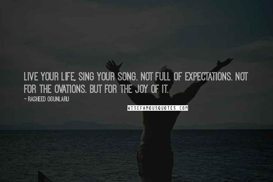 Rasheed Ogunlaru Quotes: Live your life, sing your song. Not full of expectations. Not for the ovations. But for the joy of it.