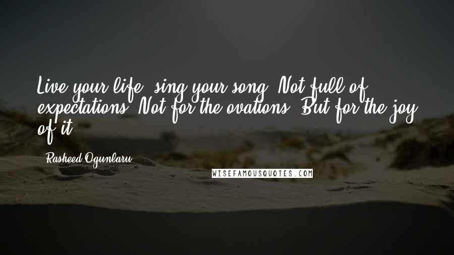 Rasheed Ogunlaru Quotes: Live your life, sing your song. Not full of expectations. Not for the ovations. But for the joy of it.