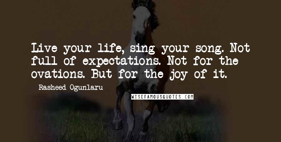 Rasheed Ogunlaru Quotes: Live your life, sing your song. Not full of expectations. Not for the ovations. But for the joy of it.