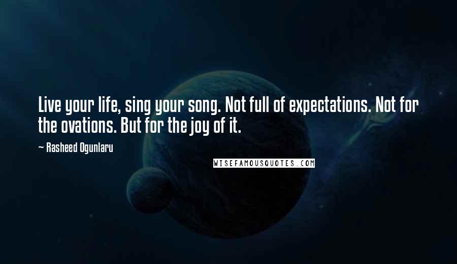 Rasheed Ogunlaru Quotes: Live your life, sing your song. Not full of expectations. Not for the ovations. But for the joy of it.