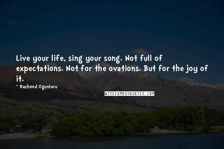 Rasheed Ogunlaru Quotes: Live your life, sing your song. Not full of expectations. Not for the ovations. But for the joy of it.