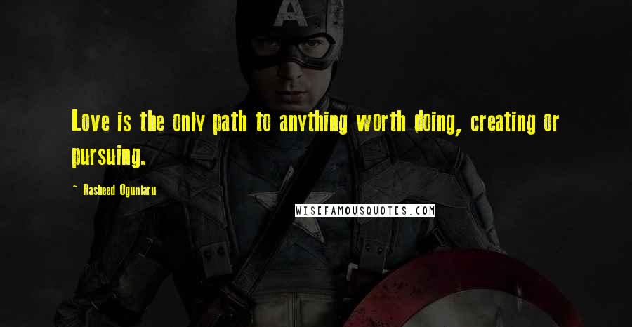 Rasheed Ogunlaru Quotes: Love is the only path to anything worth doing, creating or pursuing.