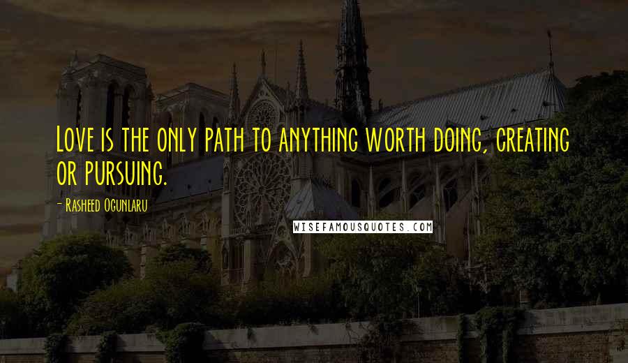 Rasheed Ogunlaru Quotes: Love is the only path to anything worth doing, creating or pursuing.