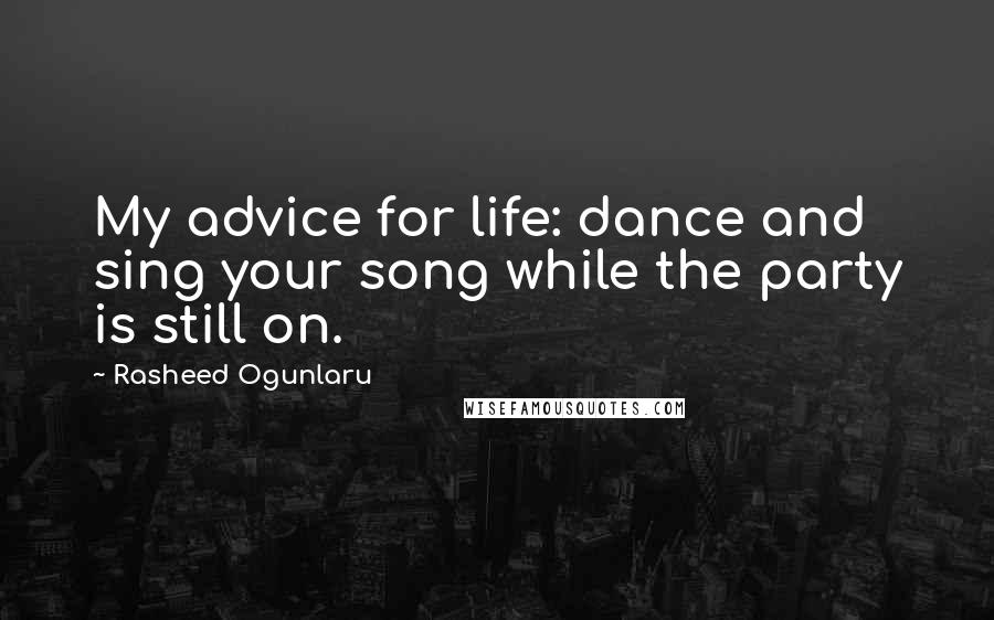 Rasheed Ogunlaru Quotes: My advice for life: dance and sing your song while the party is still on.