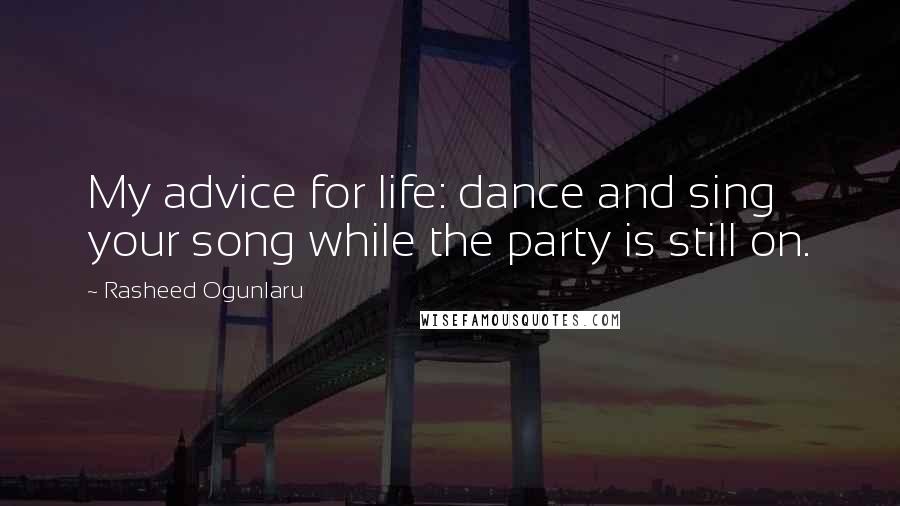 Rasheed Ogunlaru Quotes: My advice for life: dance and sing your song while the party is still on.