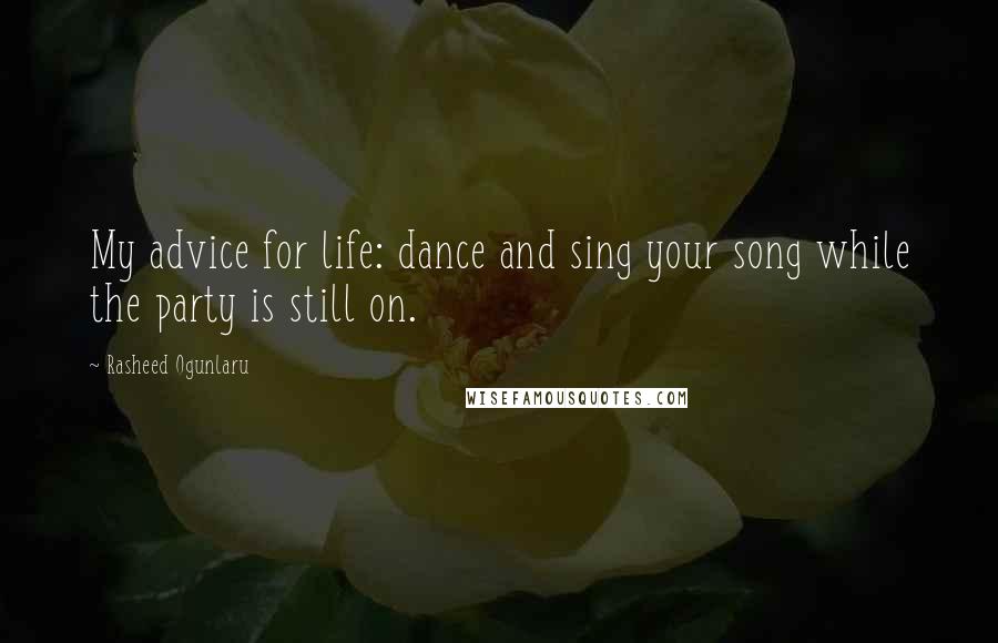 Rasheed Ogunlaru Quotes: My advice for life: dance and sing your song while the party is still on.