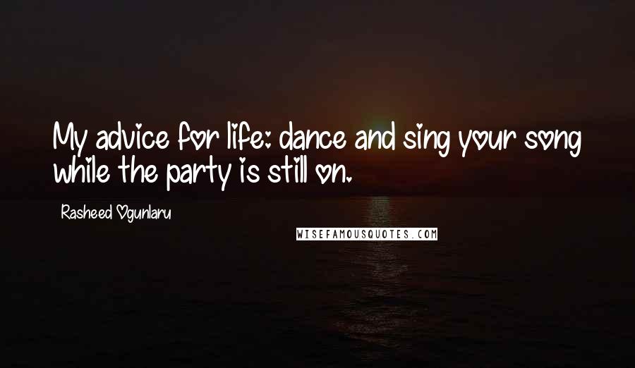 Rasheed Ogunlaru Quotes: My advice for life: dance and sing your song while the party is still on.