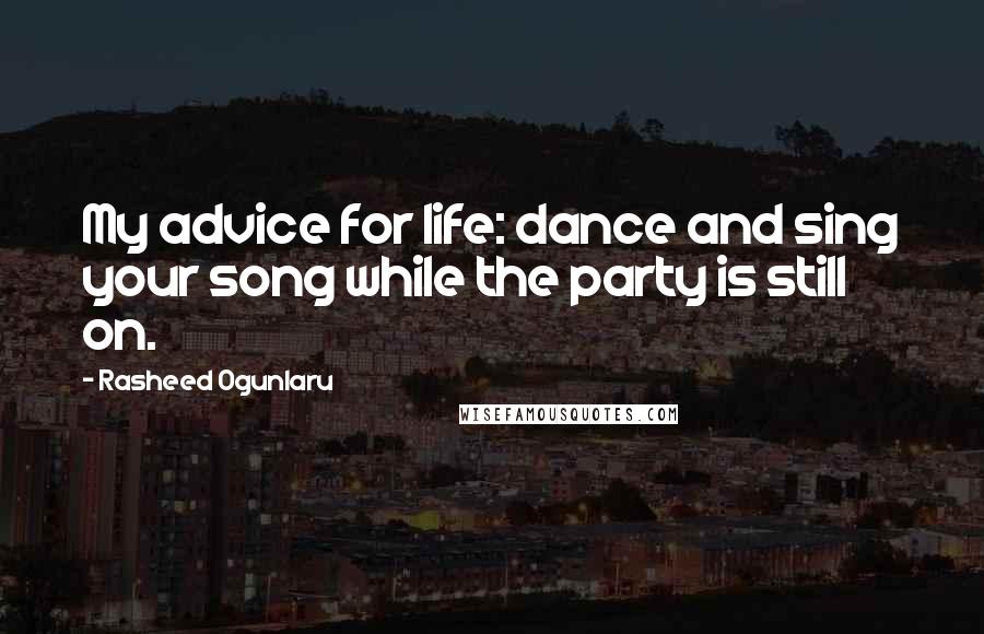 Rasheed Ogunlaru Quotes: My advice for life: dance and sing your song while the party is still on.