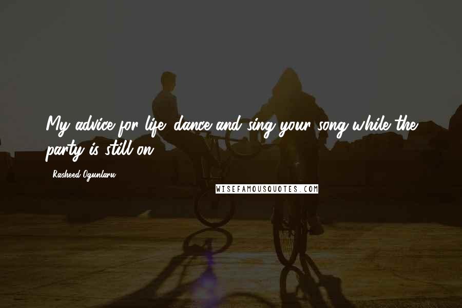 Rasheed Ogunlaru Quotes: My advice for life: dance and sing your song while the party is still on.