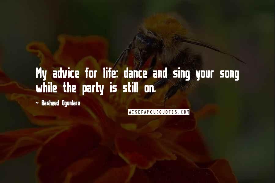 Rasheed Ogunlaru Quotes: My advice for life: dance and sing your song while the party is still on.