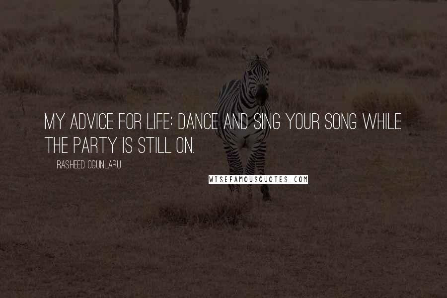 Rasheed Ogunlaru Quotes: My advice for life: dance and sing your song while the party is still on.
