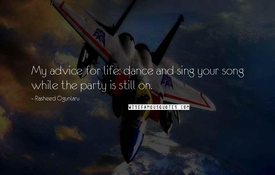 Rasheed Ogunlaru Quotes: My advice for life: dance and sing your song while the party is still on.