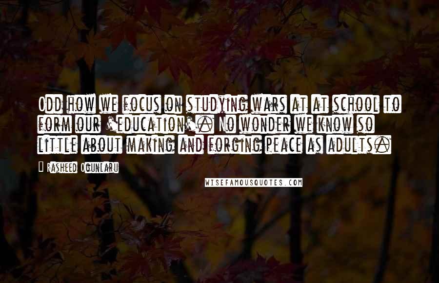 Rasheed Ogunlaru Quotes: Odd how we focus on studying wars at at school to form our 'education'. No wonder we know so little about making and forging peace as adults.