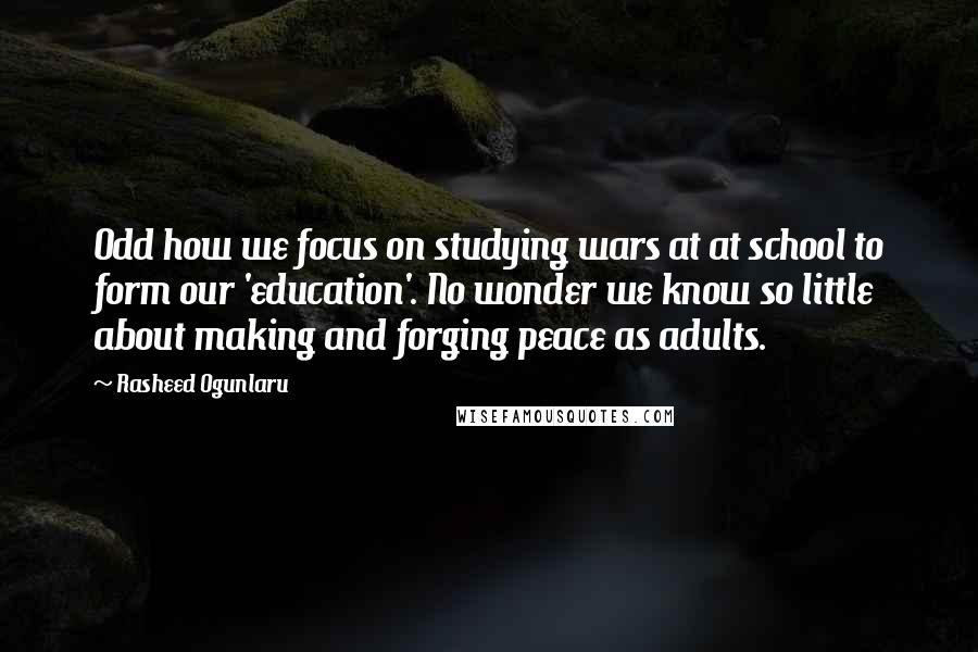 Rasheed Ogunlaru Quotes: Odd how we focus on studying wars at at school to form our 'education'. No wonder we know so little about making and forging peace as adults.