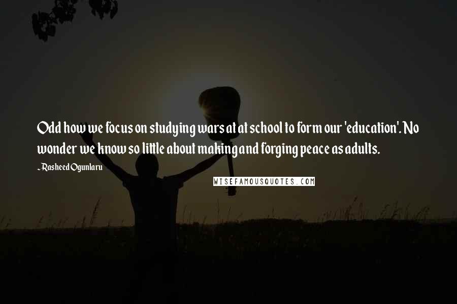Rasheed Ogunlaru Quotes: Odd how we focus on studying wars at at school to form our 'education'. No wonder we know so little about making and forging peace as adults.