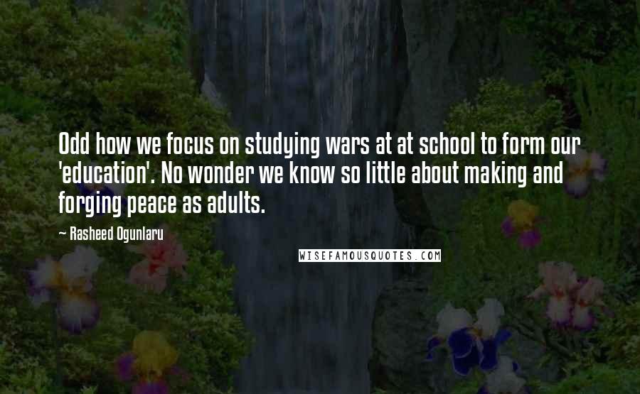 Rasheed Ogunlaru Quotes: Odd how we focus on studying wars at at school to form our 'education'. No wonder we know so little about making and forging peace as adults.