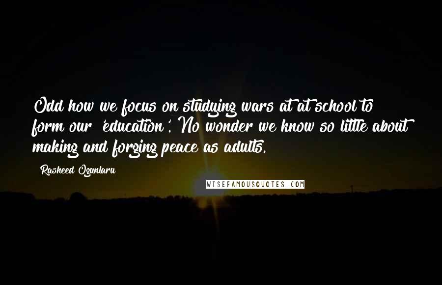 Rasheed Ogunlaru Quotes: Odd how we focus on studying wars at at school to form our 'education'. No wonder we know so little about making and forging peace as adults.