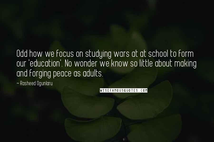 Rasheed Ogunlaru Quotes: Odd how we focus on studying wars at at school to form our 'education'. No wonder we know so little about making and forging peace as adults.