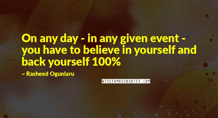 Rasheed Ogunlaru Quotes: On any day - in any given event - you have to believe in yourself and back yourself 100%