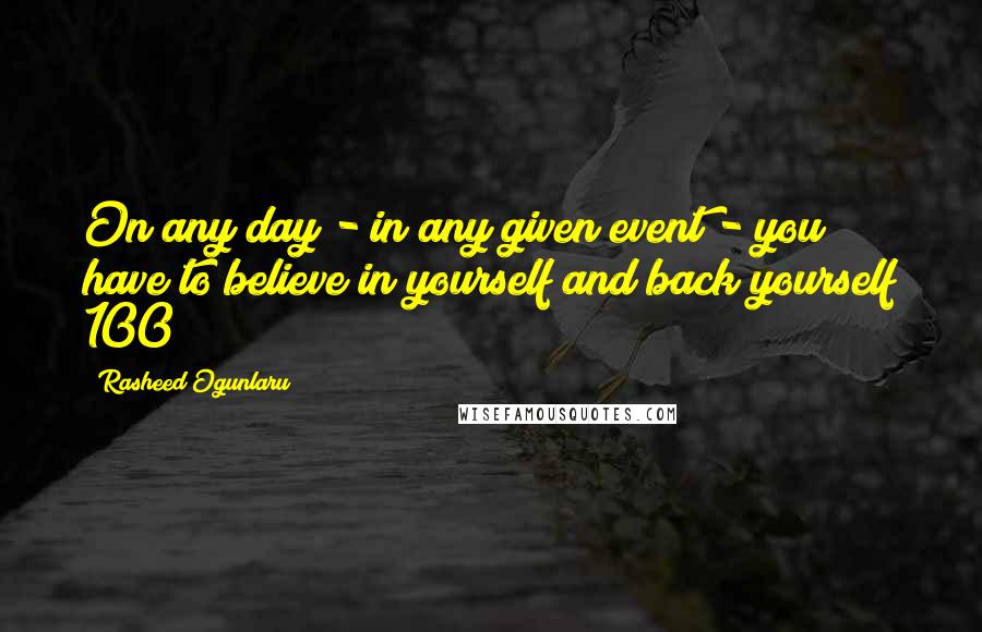 Rasheed Ogunlaru Quotes: On any day - in any given event - you have to believe in yourself and back yourself 100%
