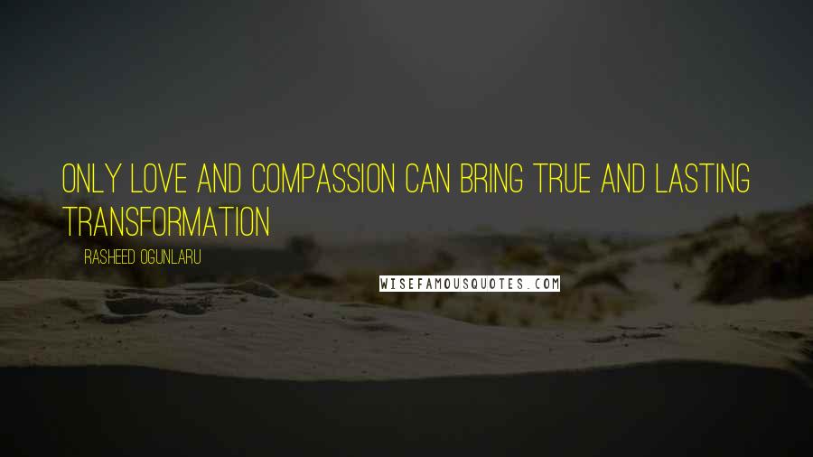 Rasheed Ogunlaru Quotes: Only love and compassion can bring true and lasting transformation