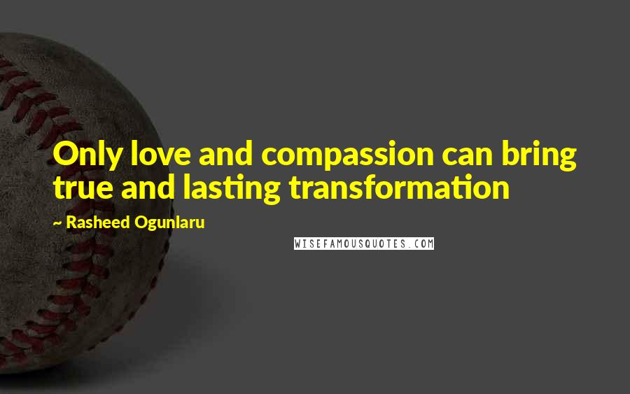 Rasheed Ogunlaru Quotes: Only love and compassion can bring true and lasting transformation