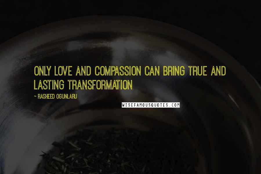 Rasheed Ogunlaru Quotes: Only love and compassion can bring true and lasting transformation