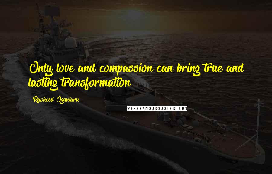 Rasheed Ogunlaru Quotes: Only love and compassion can bring true and lasting transformation