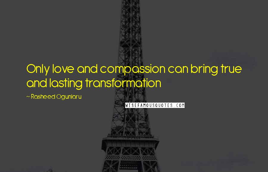 Rasheed Ogunlaru Quotes: Only love and compassion can bring true and lasting transformation