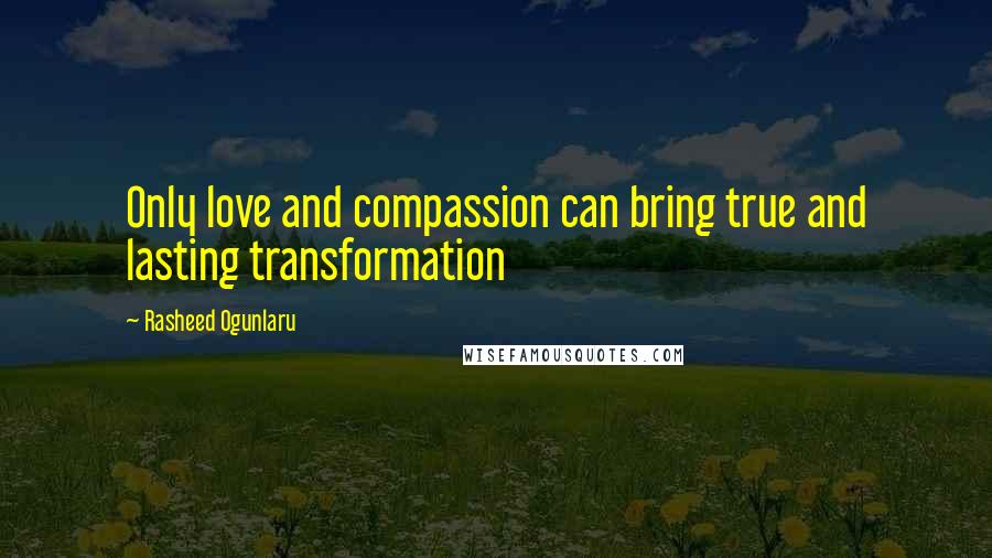 Rasheed Ogunlaru Quotes: Only love and compassion can bring true and lasting transformation