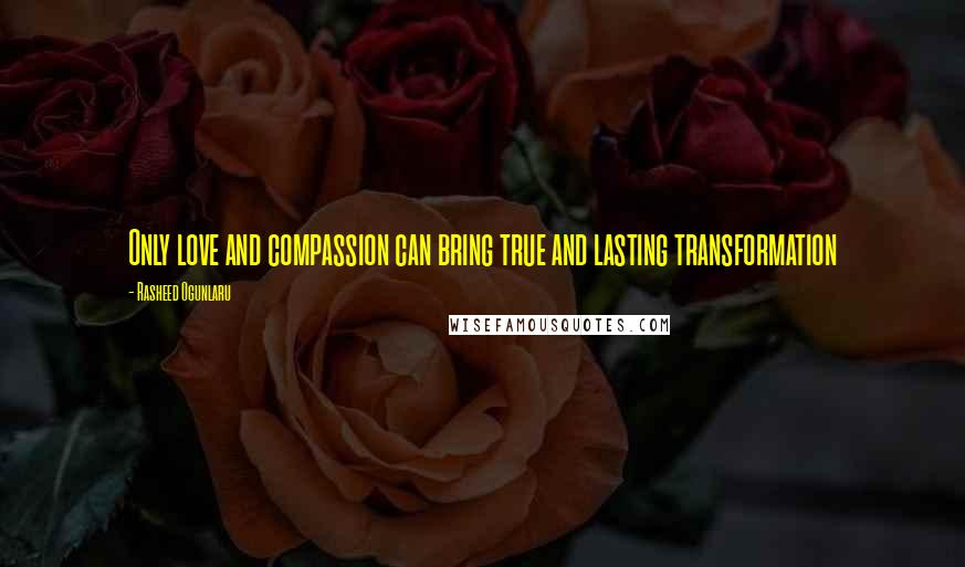 Rasheed Ogunlaru Quotes: Only love and compassion can bring true and lasting transformation