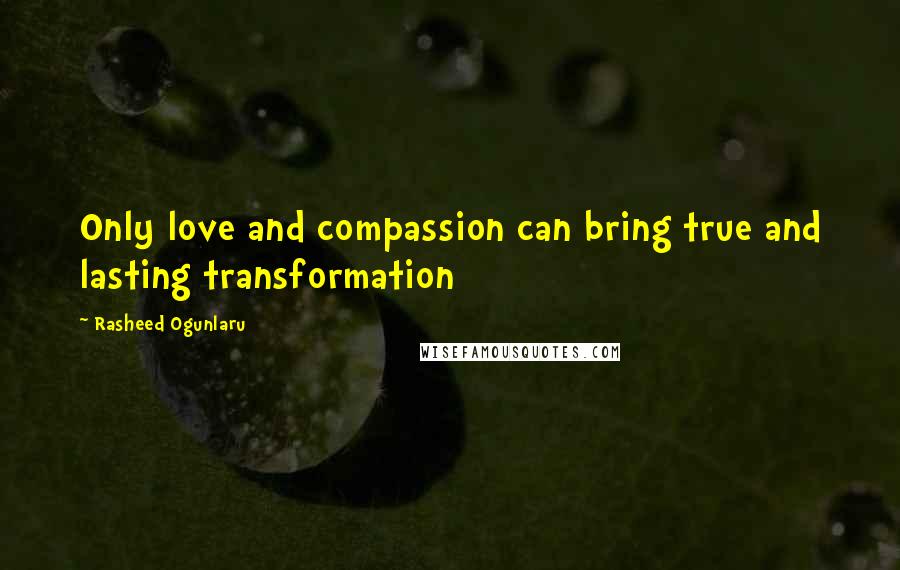 Rasheed Ogunlaru Quotes: Only love and compassion can bring true and lasting transformation