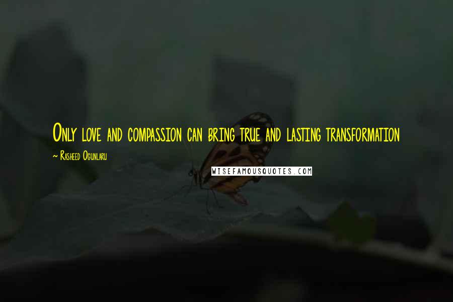 Rasheed Ogunlaru Quotes: Only love and compassion can bring true and lasting transformation