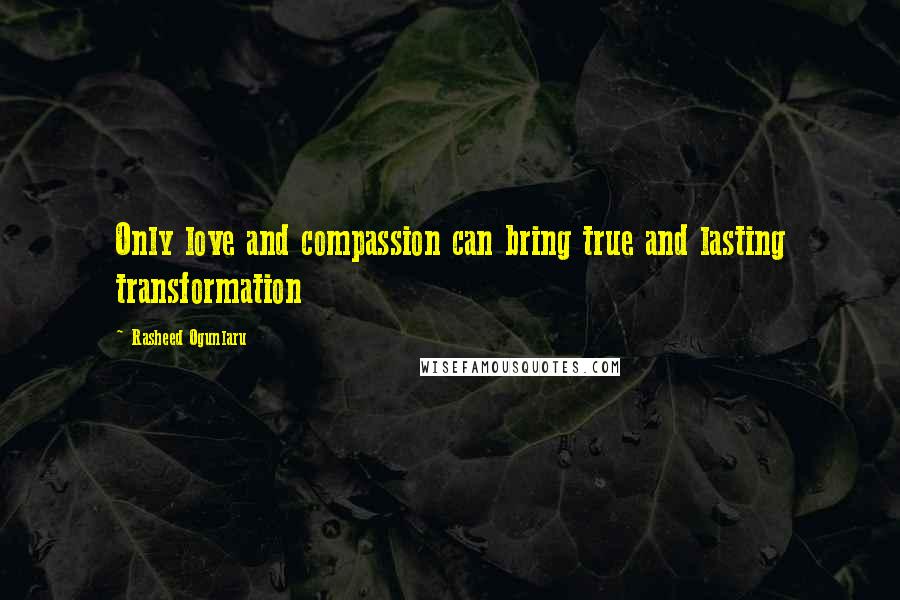 Rasheed Ogunlaru Quotes: Only love and compassion can bring true and lasting transformation