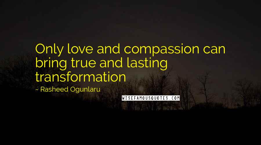 Rasheed Ogunlaru Quotes: Only love and compassion can bring true and lasting transformation