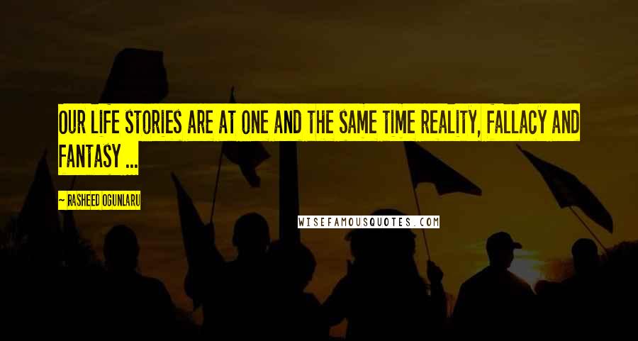 Rasheed Ogunlaru Quotes: Our life stories are at one and the same time reality, fallacy and fantasy ...