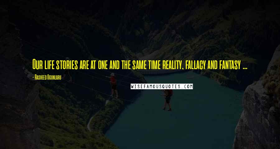 Rasheed Ogunlaru Quotes: Our life stories are at one and the same time reality, fallacy and fantasy ...