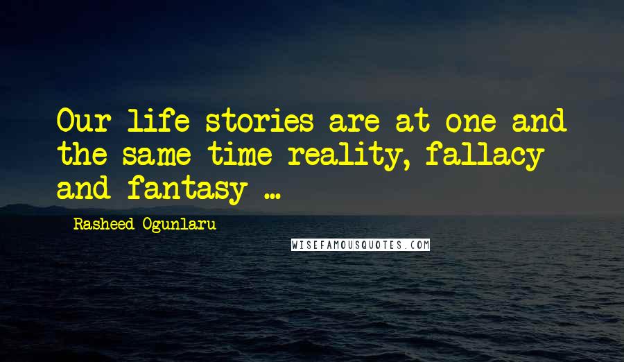 Rasheed Ogunlaru Quotes: Our life stories are at one and the same time reality, fallacy and fantasy ...