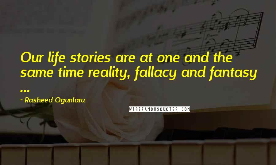 Rasheed Ogunlaru Quotes: Our life stories are at one and the same time reality, fallacy and fantasy ...