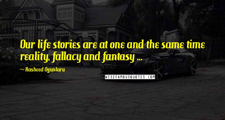 Rasheed Ogunlaru Quotes: Our life stories are at one and the same time reality, fallacy and fantasy ...