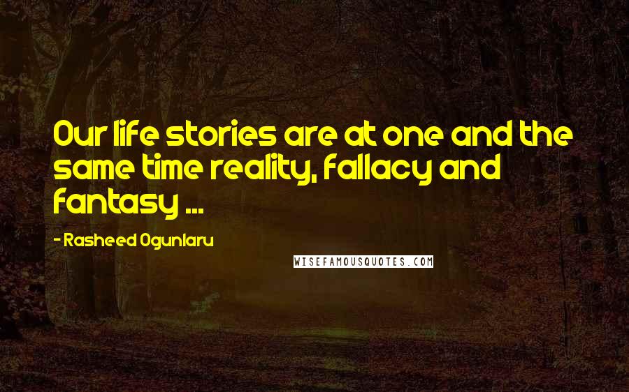 Rasheed Ogunlaru Quotes: Our life stories are at one and the same time reality, fallacy and fantasy ...