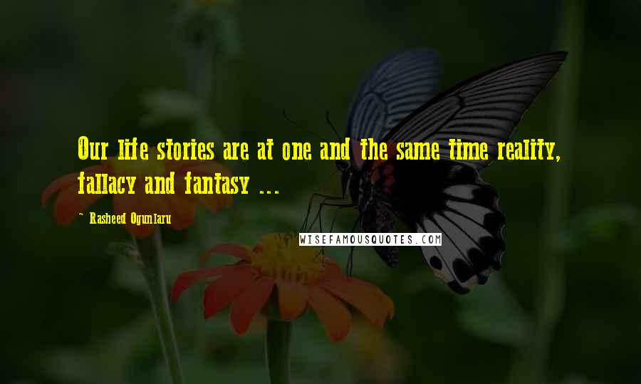 Rasheed Ogunlaru Quotes: Our life stories are at one and the same time reality, fallacy and fantasy ...
