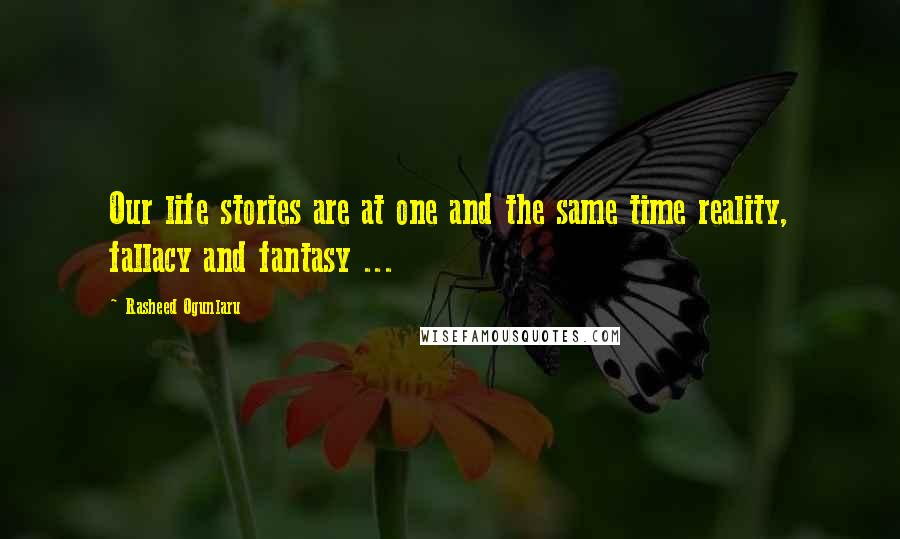 Rasheed Ogunlaru Quotes: Our life stories are at one and the same time reality, fallacy and fantasy ...