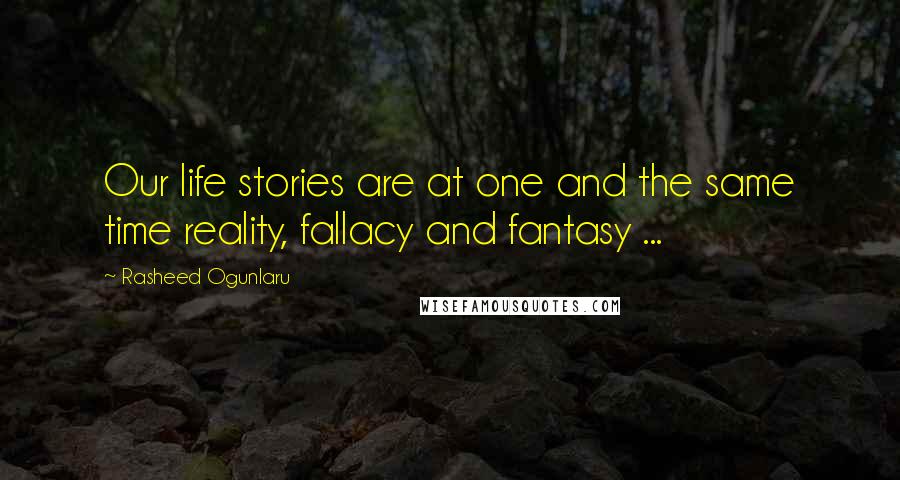 Rasheed Ogunlaru Quotes: Our life stories are at one and the same time reality, fallacy and fantasy ...